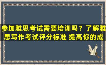 参加雅思考试需要培训吗？了解雅思写作考试评分标准 提高你的成绩